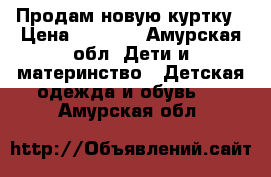 Продам новую куртку › Цена ­ 1 000 - Амурская обл. Дети и материнство » Детская одежда и обувь   . Амурская обл.